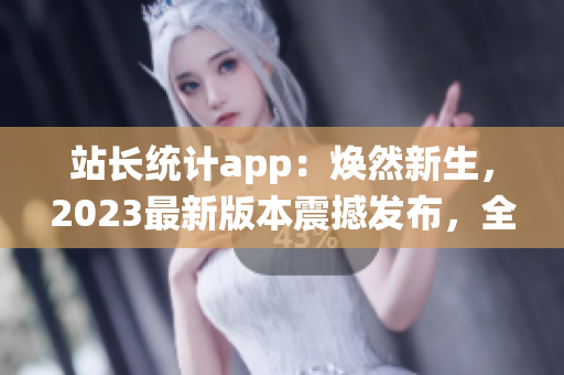 站长统计app：焕然新生，2023最新版本震撼发布，全新升级等你体验