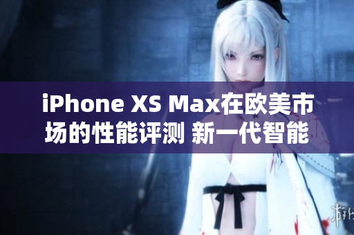 iPhone XS Max在欧美市场的性能评测 新一代智能手机的性能巅峰