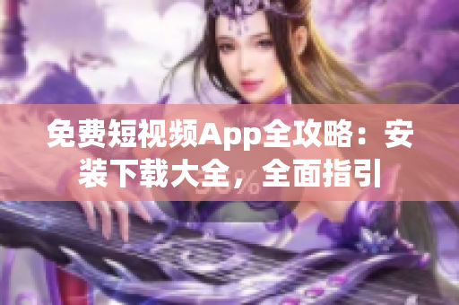 免费短视频App全攻略：安装下载大全，全面指引