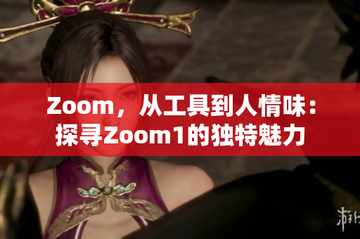 Zoom，从工具到人情味：探寻Zoom1的独特魅力