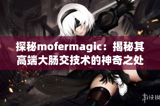 探秘mofermagic：揭秘其高端大肠交技术的神奇之处