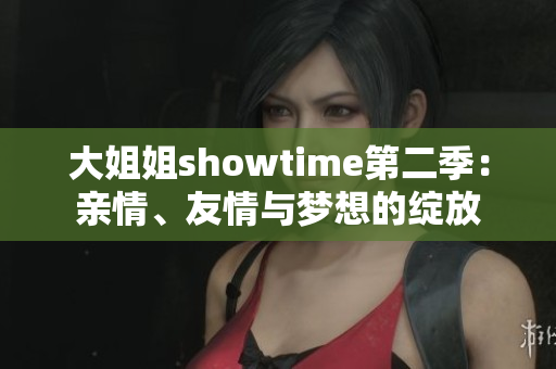 大姐姐showtime第二季：亲情、友情与梦想的绽放