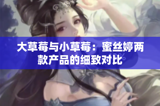 大草莓与小草莓：蜜丝婷两款产品的细致对比