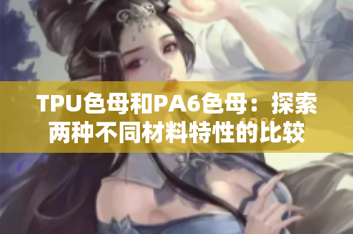 TPU色母和PA6色母：探索两种不同材料特性的比较