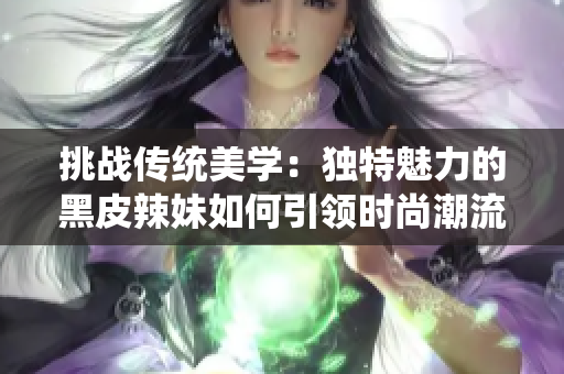 挑战传统美学：独特魅力的黑皮辣妹如何引领时尚潮流