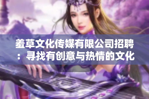 羞草文化传媒有限公司招聘：寻找有创意与热情的文化传媒人才