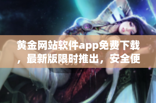 黄金网站软件app免费下载，最新版限时推出，安全便捷，等你来体验