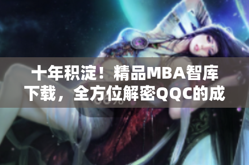 十年积淀！精品MBA智库下载，全方位解密QQC的成功之道