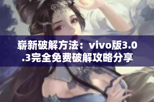 崭新破解方法：vivo版3.0.3完全免费破解攻略分享