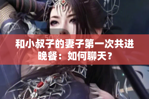 和小叔子的妻子第一次共进晚餐：如何聊天？