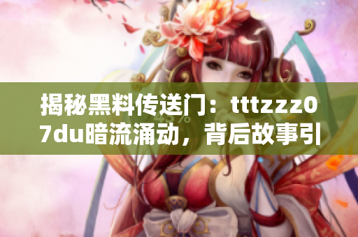 揭秘黑料传送门：tttzzz07du暗流涌动，背后故事引人深思