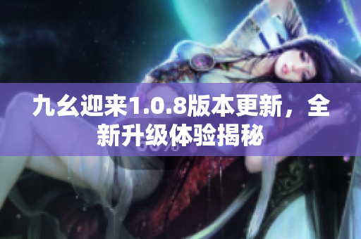 九幺迎来1.0.8版本更新，全新升级体验揭秘
