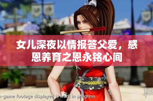 女儿深夜以情报答父爱，感恩养育之恩永铭心间