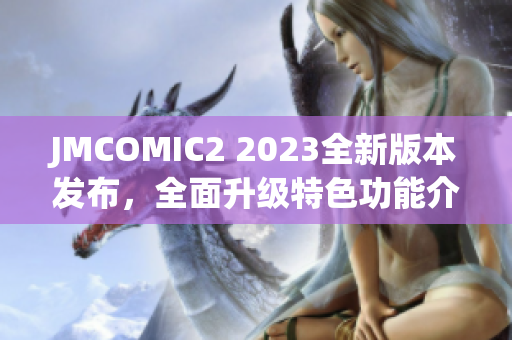 JMCOMIC2 2023全新版本发布，全面升级特色功能介绍