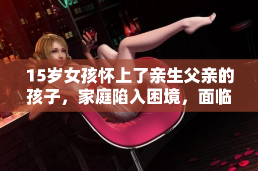 15岁女孩怀上了亲生父亲的孩子，家庭陷入困境，面临着怎样的抉择？