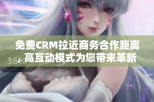 免费CRM拉近商务合作距离, 高互动模式为您带来革新体验