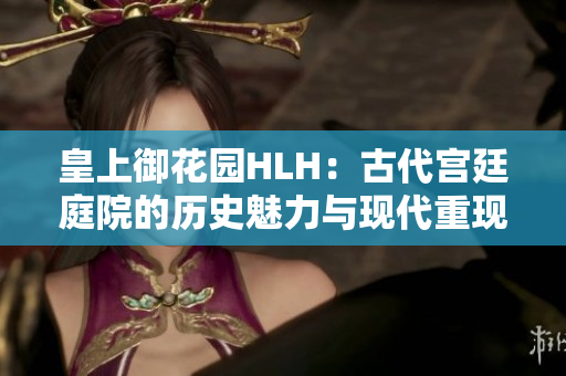 皇上御花园HLH：古代宫廷庭院的历史魅力与现代重现