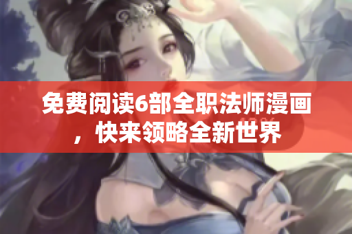 免费阅读6部全职法师漫画，快来领略全新世界