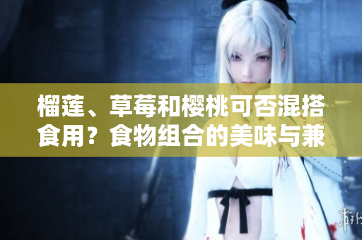 榴莲、草莓和樱桃可否混搭食用？食物组合的美味与兼容性!