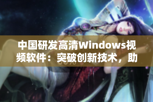 中国研发高清Windows视频软件：突破创新技术，助力用户流畅体验