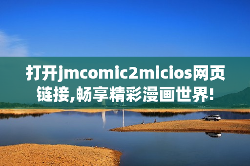 打开jmcomic2micios网页链接,畅享精彩漫画世界!