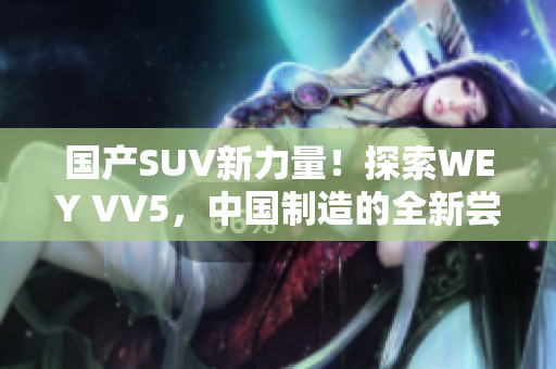 国产SUV新力量！探索WEY VV5，中国制造的全新尝试