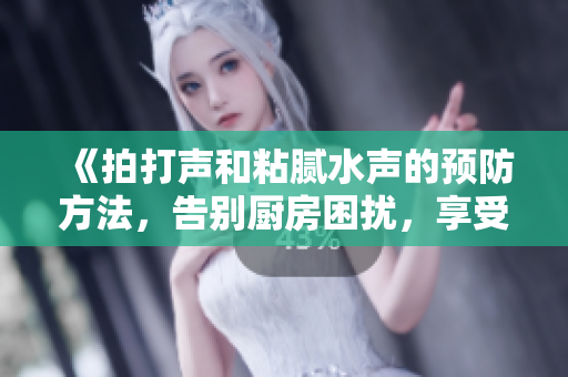 《拍打声和粘腻水声的预防方法，告别厨房困扰，享受清静烹饪时光》