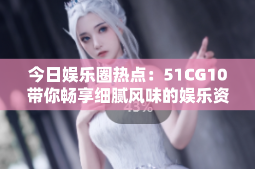 今日娱乐圈热点：51CG10带你畅享细腻风味的娱乐资讯