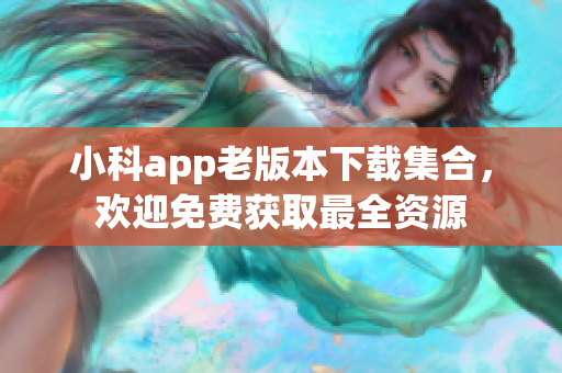 小科app老版本下载集合，欢迎免费获取最全资源