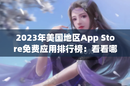 2023年美国地区App Store免费应用排行榜：看看哪些应用最受欢迎