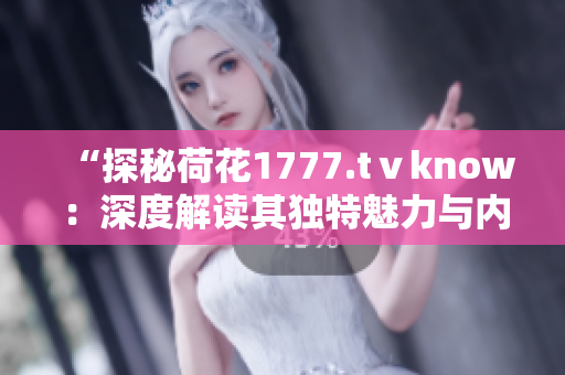 “探秘荷花1777.tⅴknow：深度解读其独特魅力与内涵”