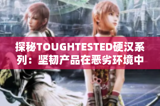 探秘TOUGHTESTED硬汉系列：坚韧产品在恶劣环境中的卓越表现与应用