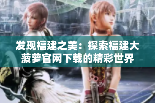 发现福建之美：探索福建大菠萝官网下载的精彩世界
