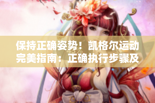 保持正确姿势！凯格尔运动完美指南：正确执行步骤及关键要点