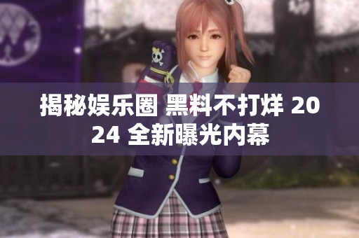 揭秘娱乐圈 黑料不打烊 2024 全新曝光内幕