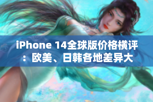 iPhone 14全球版价格横评：欧美、日韩各地差异大