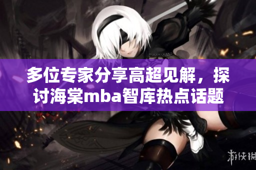 多位专家分享高超见解，探讨海棠mba智库热点话题
