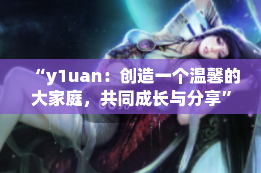 “y1uan：创造一个温馨的大家庭，共同成长与分享”