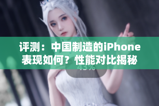 评测：中国制造的iPhone表现如何？性能对比揭秘