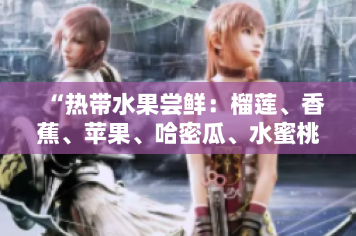 “热带水果尝鲜：榴莲、香蕉、苹果、哈密瓜、水蜜桃的美味品尝”