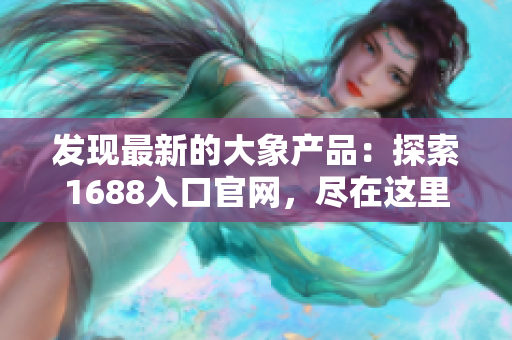 发现最新的大象产品：探索1688入口官网，尽在这里！