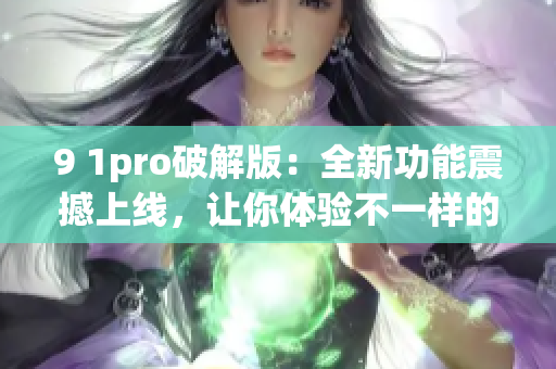 9 1pro破解版：全新功能震撼上线，让你体验不一样的乐趣