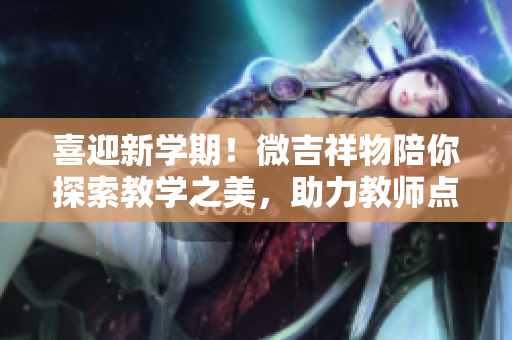 喜迎新学期！微吉祥物陪你探索教学之美，助力教师点亮教学新篇章