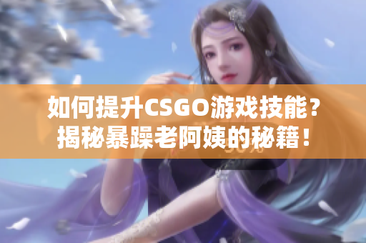 如何提升CSGO游戏技能？揭秘暴躁老阿姨的秘籍！