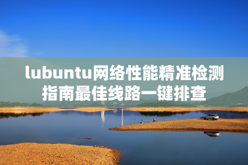 lubuntu网络性能精准检测指南最佳线路一键排查