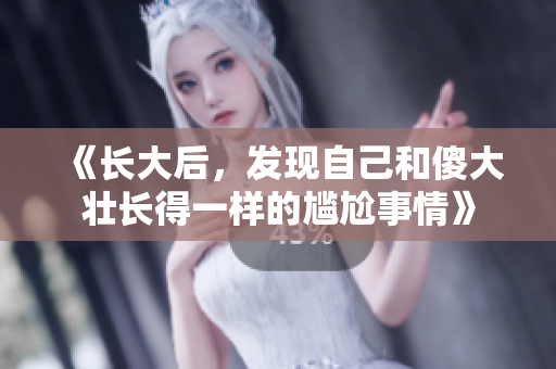 《长大后，发现自己和傻大壮长得一样的尴尬事情》