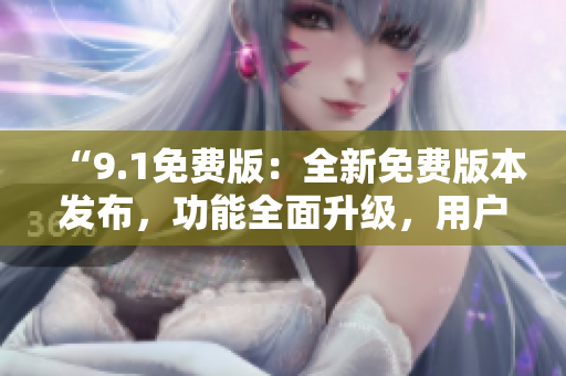 “9.1免费版：全新免费版本发布，功能全面升级，用户体验更加流畅！”