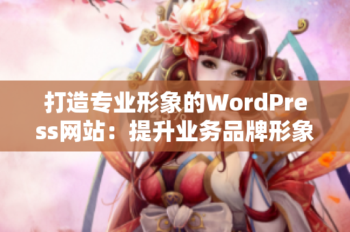 打造专业形象的WordPress网站：提升业务品牌形象的完美搭配