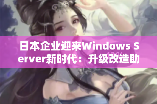 日本企业迎来Windows Server新时代：升级改造助力业务现代化发展