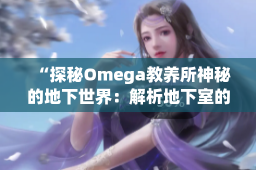 “探秘Omega教养所神秘的地下世界：解析地下室的奥秘与秘密境界”